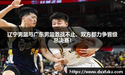 辽宁男篮与广东男篮激战不止，双方都力争晋级总决赛！