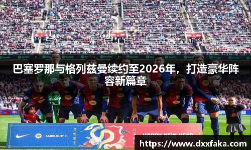 巴塞罗那与格列兹曼续约至2026年，打造豪华阵容新篇章
