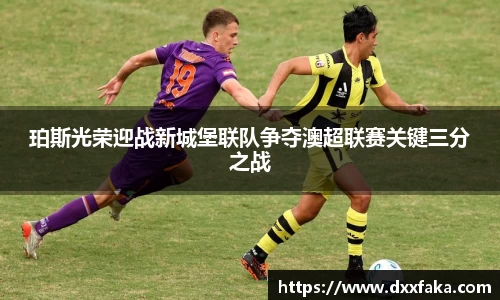 珀斯光荣迎战新城堡联队争夺澳超联赛关键三分之战