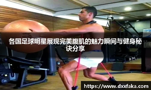 各国足球明星展现完美腹肌的魅力瞬间与健身秘诀分享