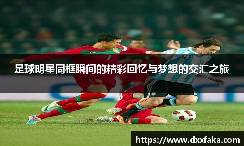 足球明星同框瞬间的精彩回忆与梦想的交汇之旅