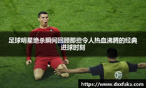 足球明星绝杀瞬间回顾那些令人热血沸腾的经典进球时刻